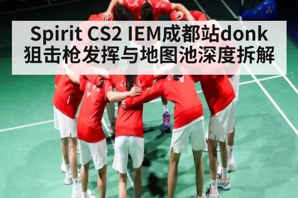 Spirit CS2 IEM成都站donk狙击枪发挥与地图池深度拆解